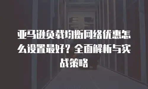 亚马逊负载均衡网络优惠怎么设置最好？全面解析与实战策略