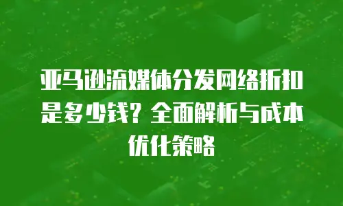 亚马逊流媒体分发网络折扣是多少钱？全面解析与成本优化策略