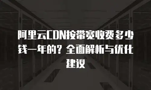 阿里云CDN按带宽收费多少钱一年的？全面解析与优化建议