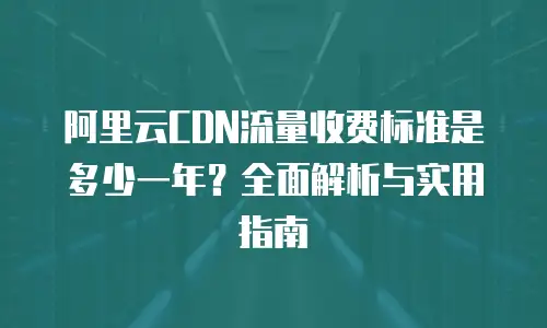 阿里云CDN流量收费标准是多少一年？全面解析与实用指南
