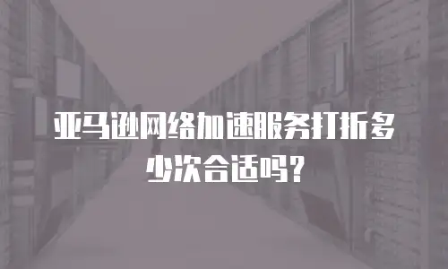亚马逊网络加速服务打折多少次合适吗？