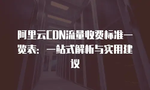 阿里云CDN流量收费标准一览表：一站式解析与实用建议