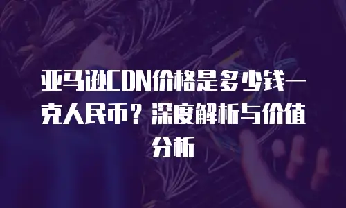 亚马逊CDN价格是多少钱一克人民币？深度解析与价值分析