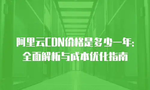 阿里云CDN价格是多少一年：全面解析与成本优化指南