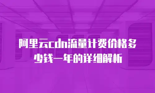 阿里云cdn流量计费价格多少钱一年的详细解析