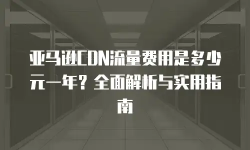 亚马逊CDN流量费用是多少元一年？全面解析与实用指南