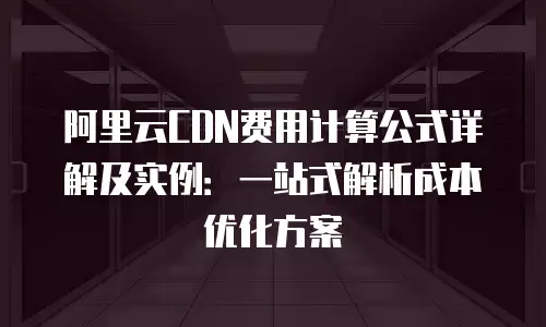 阿里云CDN费用计算公式详解及实例：一站式解析成本优化方案