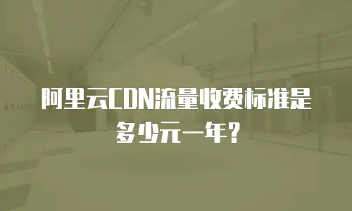 阿里云CDN流量收费标准是多少元一年？