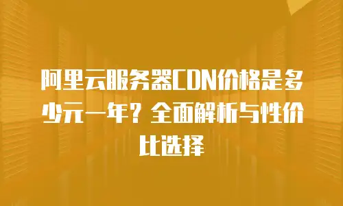 阿里云服务器CDN价格是多少元一年？全面解析与性价比选择