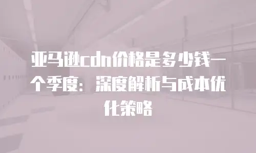 亚马逊cdn价格是多少钱一个季度：深度解析与成本优化策略