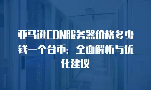 亚马逊CDN服务器价格多少钱一个台币：全面解析与优化建议