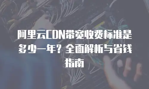 阿里云CDN带宽收费标准是多少一年？全面解析与省钱指南