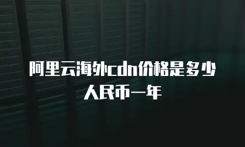 阿里云海外cdn价格是多少人民币一年