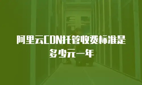 阿里云CDN托管收费标准是多少元一年