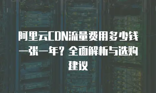 阿里云CDN流量费用多少钱一张一年？全面解析与选购建议