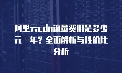 阿里云cdn流量费用是多少元一年？全面解析与性价比分析