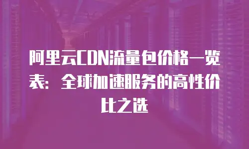 阿里云CDN流量包价格一览表：全球加速服务的高性价比之选