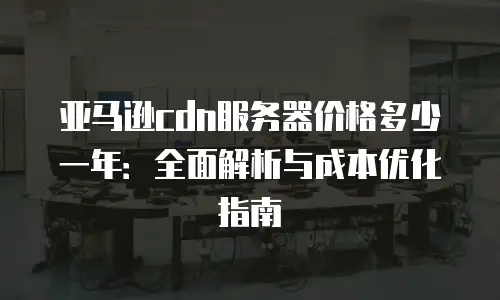 亚马逊cdn服务器价格多少一年：全面解析与成本优化指南