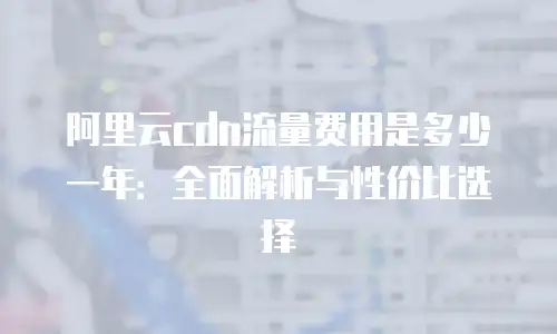 阿里云cdn流量费用是多少一年：全面解析与性价比选择