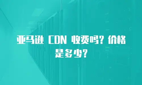  亚马逊 CDN 收费吗？价格是多少？