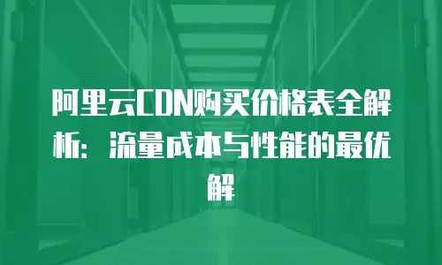 阿里云CDN购买价格表全解析：流量成本与性能的最优解