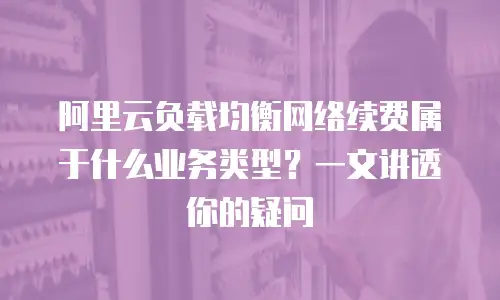 阿里云负载均衡网络续费属于什么业务类型？一文讲透你的疑问