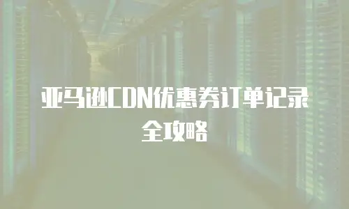 亚马逊CDN优惠券订单记录全攻略