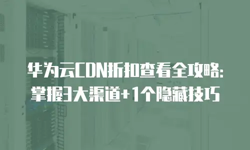 华为云CDN折扣查看全攻略：掌握3大渠道+1个隐藏技巧