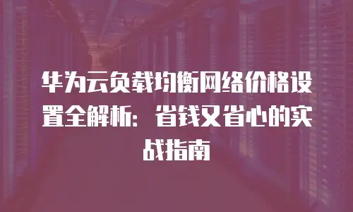 华为云负载均衡网络价格设置全解析：省钱又省心的实战指南