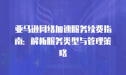 亚马逊网络加速服务续费指南：解析服务类型与管理策略