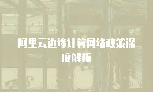 阿里云边缘计算网络政策深度解析