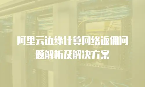 阿里云边缘计算网络返佣问题解析及解决方案