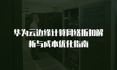 华为云边缘计算网络折扣解析与成本优化指南