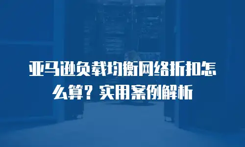 亚马逊负载均衡网络折扣怎么算？实用案例解析