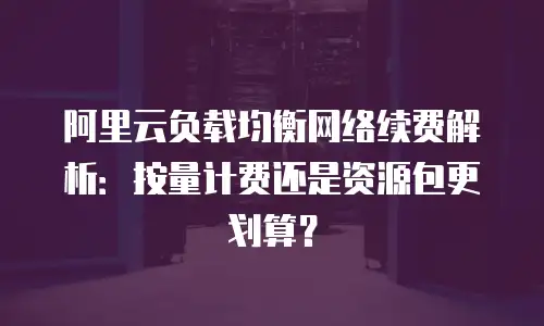 阿里云负载均衡网络续费解析：按量计费还是资源包更划算？