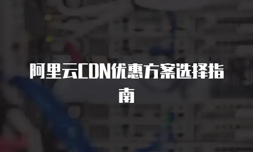阿里云CDN优惠方案选择指南