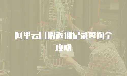 阿里云CDN返佣记录查询全攻略