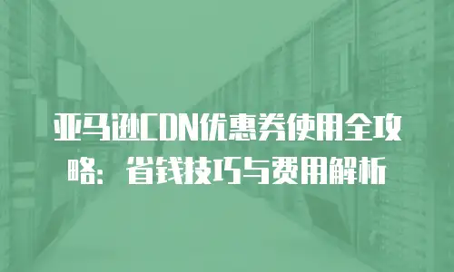 亚马逊CDN优惠券使用全攻略：省钱技巧与费用解析