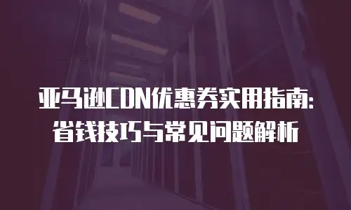 亚马逊CDN优惠券实用指南：省钱技巧与常见问题解析