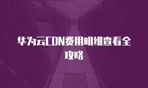 华为云CDN费用明细查看全攻略
