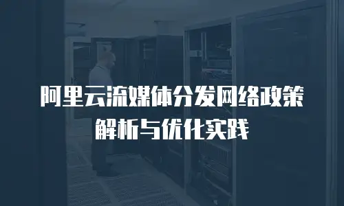 阿里云流媒体分发网络政策解析与优化实践