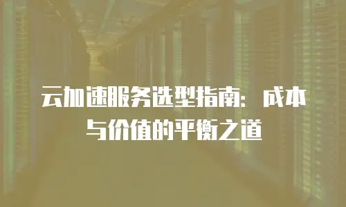 云加速服务选型指南：成本与价值的平衡之道
