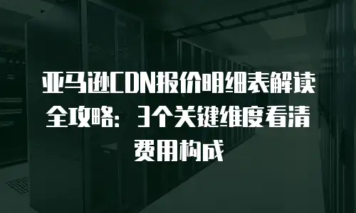 亚马逊CDN报价明细表解读全攻略：3个关键维度看清费用构成