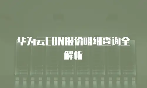 华为云CDN报价明细查询全解析