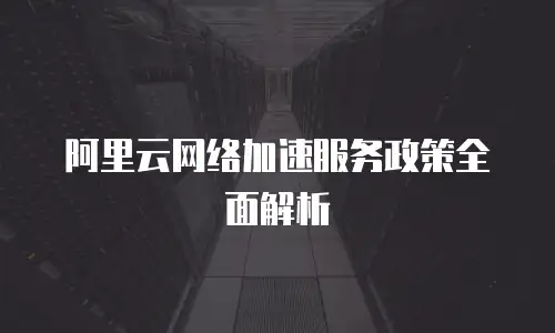 阿里云网络加速服务政策全面解析