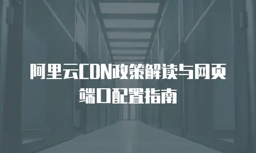 阿里云CDN政策解读与网页端口配置指南