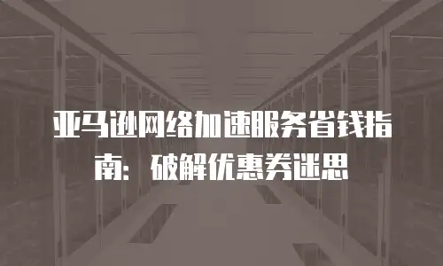 亚马逊网络加速服务省钱指南：破解优惠券迷思