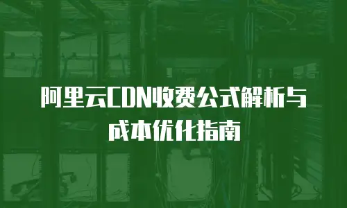 阿里云CDN收费公式解析与成本优化指南