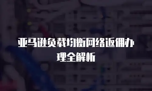 亚马逊负载均衡网络返佣办理全解析