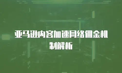 亚马逊内容加速网络佣金机制解析